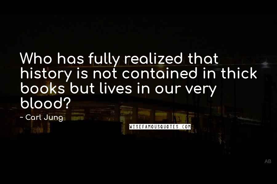 Carl Jung Quotes: Who has fully realized that history is not contained in thick books but lives in our very blood?