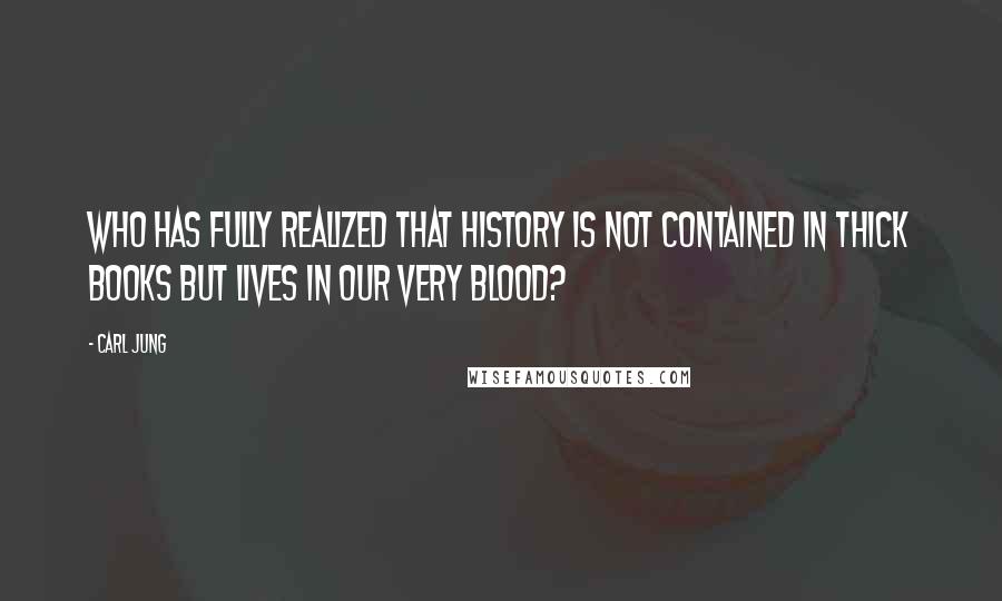 Carl Jung Quotes: Who has fully realized that history is not contained in thick books but lives in our very blood?