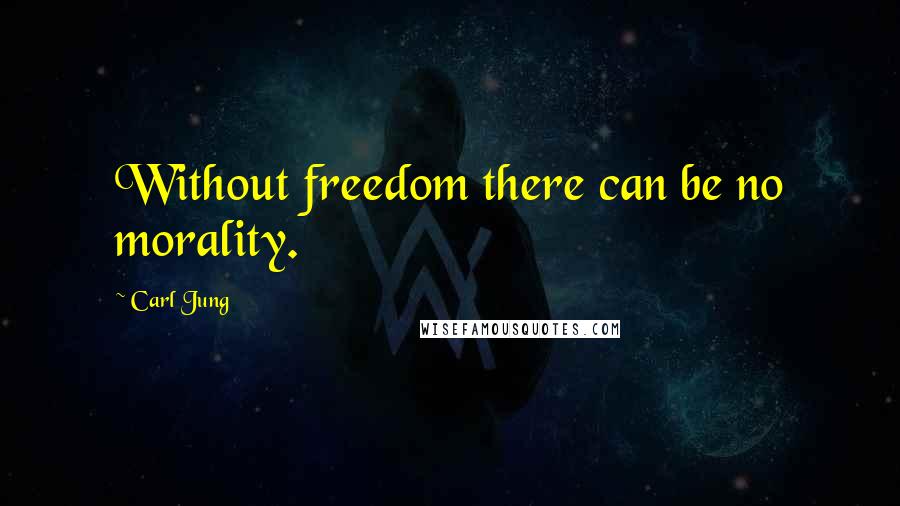 Carl Jung Quotes: Without freedom there can be no morality.