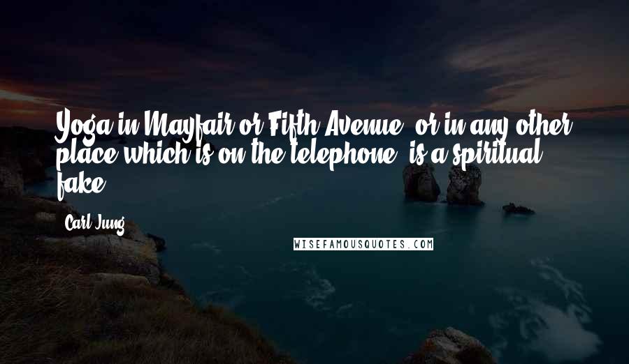 Carl Jung Quotes: Yoga in Mayfair or Fifth Avenue, or in any other place which is on the telephone, is a spiritual fake.