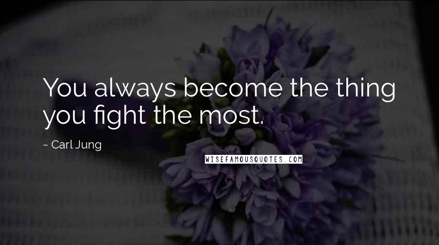 Carl Jung Quotes: You always become the thing you fight the most.