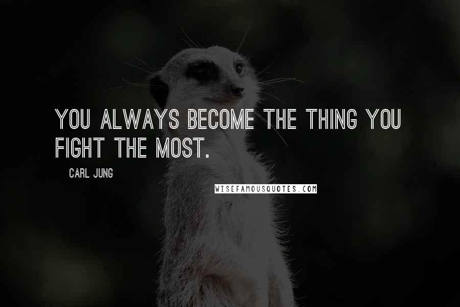 Carl Jung Quotes: You always become the thing you fight the most.