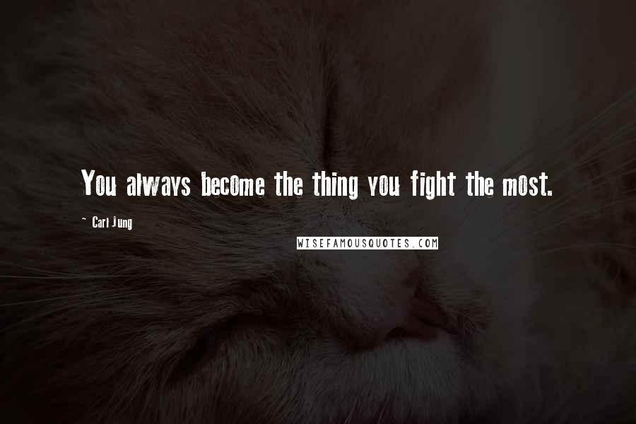 Carl Jung Quotes: You always become the thing you fight the most.