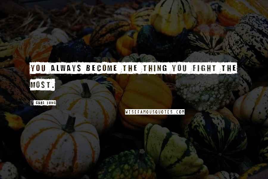 Carl Jung Quotes: You always become the thing you fight the most.