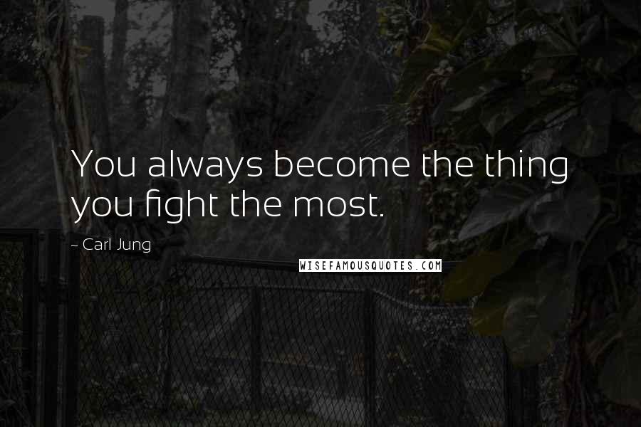 Carl Jung Quotes: You always become the thing you fight the most.