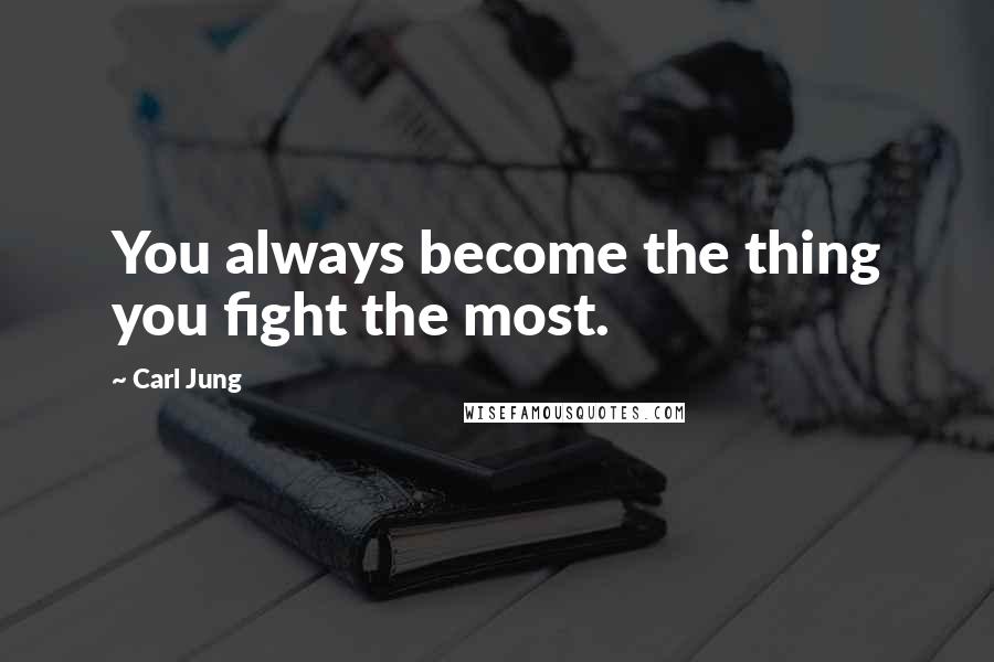 Carl Jung Quotes: You always become the thing you fight the most.