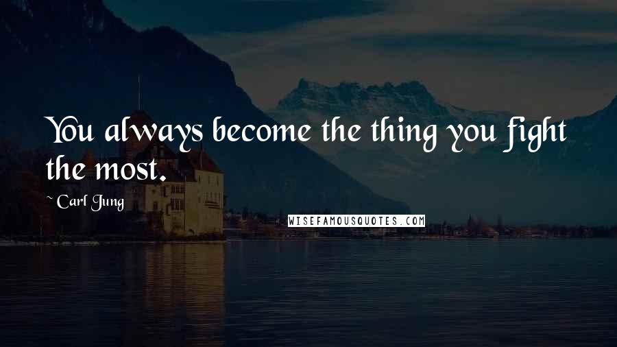 Carl Jung Quotes: You always become the thing you fight the most.