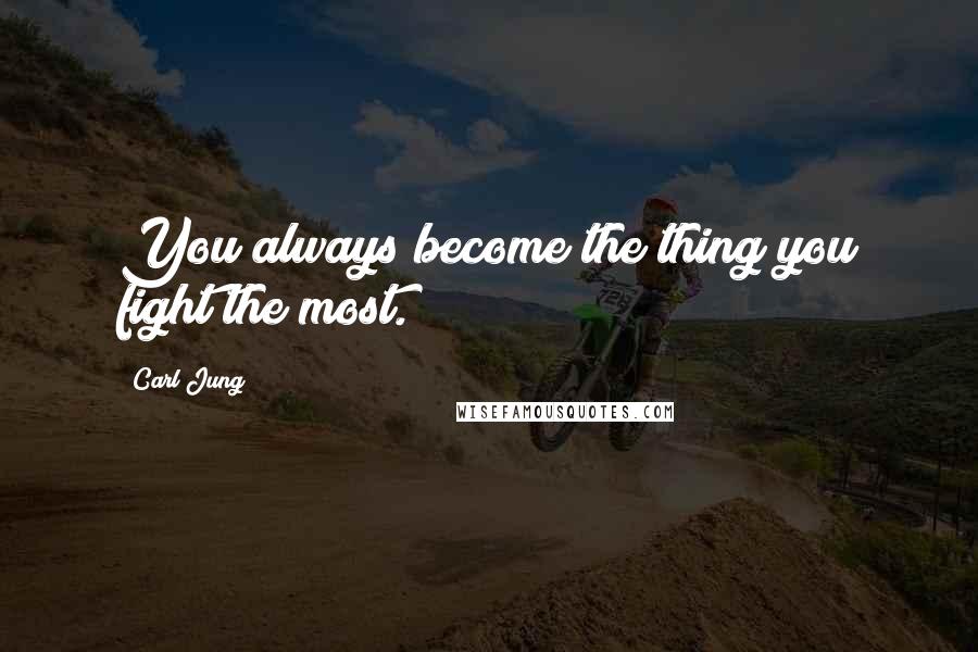 Carl Jung Quotes: You always become the thing you fight the most.