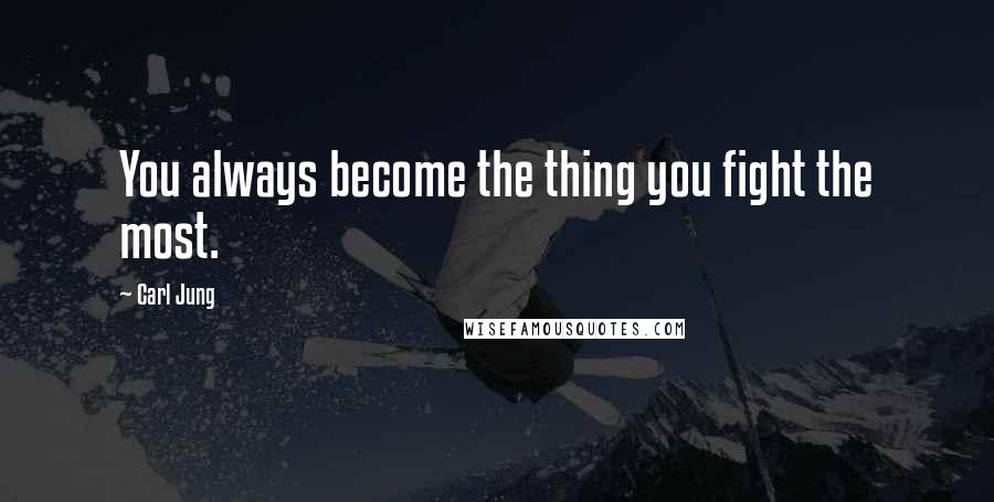 Carl Jung Quotes: You always become the thing you fight the most.