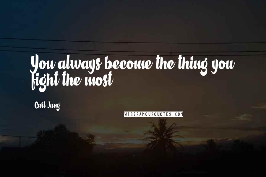 Carl Jung Quotes: You always become the thing you fight the most.