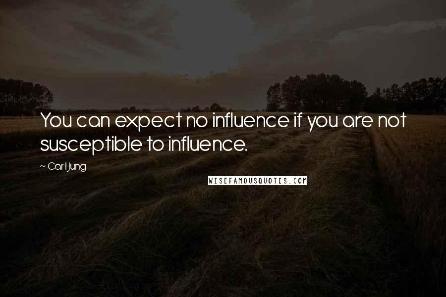 Carl Jung Quotes: You can expect no influence if you are not susceptible to influence.