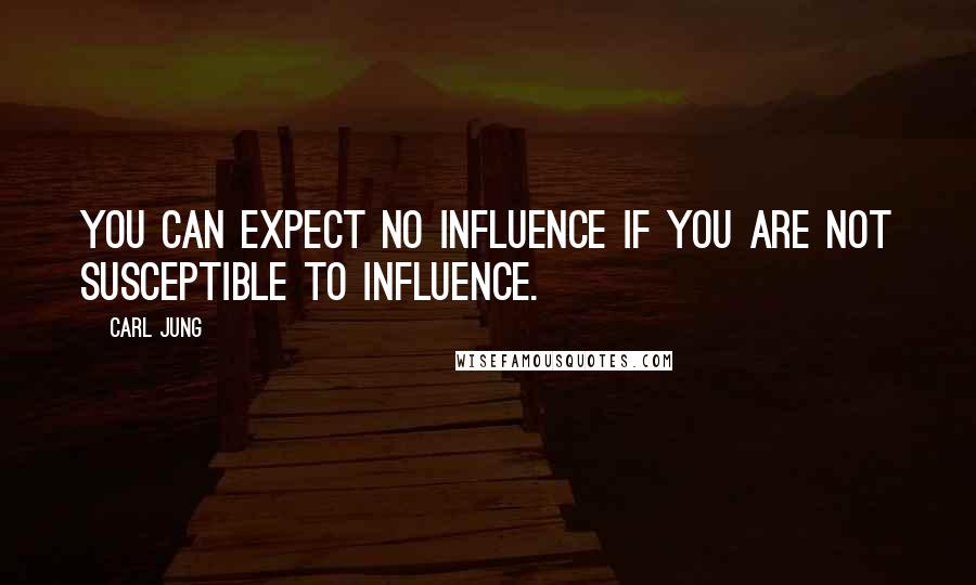 Carl Jung Quotes: You can expect no influence if you are not susceptible to influence.