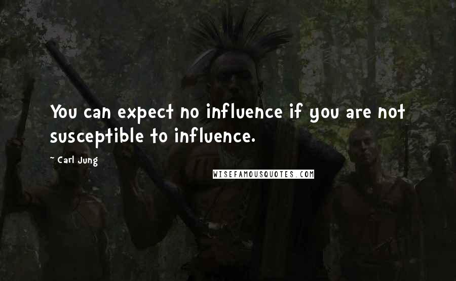 Carl Jung Quotes: You can expect no influence if you are not susceptible to influence.