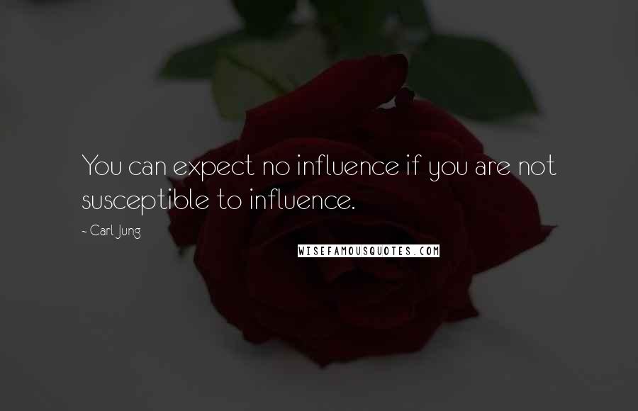 Carl Jung Quotes: You can expect no influence if you are not susceptible to influence.