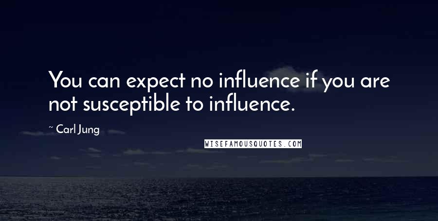 Carl Jung Quotes: You can expect no influence if you are not susceptible to influence.