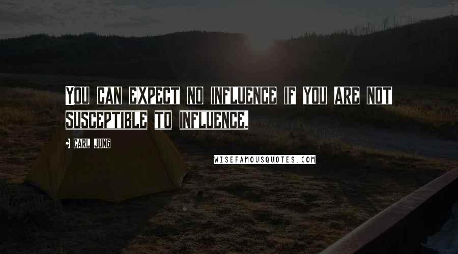 Carl Jung Quotes: You can expect no influence if you are not susceptible to influence.