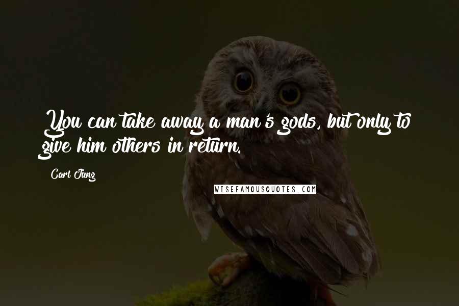 Carl Jung Quotes: You can take away a man's gods, but only to give him others in return.
