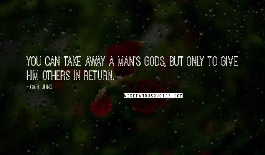 Carl Jung Quotes: You can take away a man's gods, but only to give him others in return.