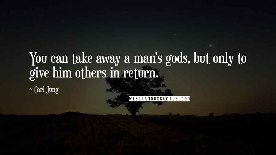 Carl Jung Quotes: You can take away a man's gods, but only to give him others in return.