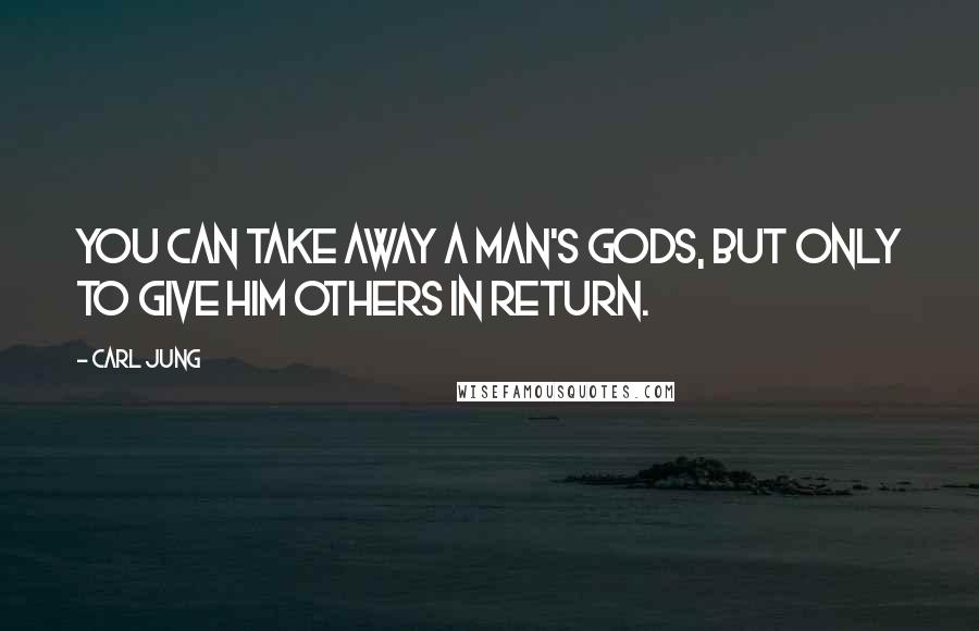 Carl Jung Quotes: You can take away a man's gods, but only to give him others in return.