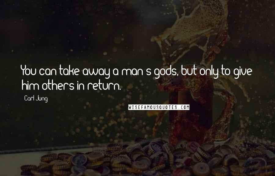 Carl Jung Quotes: You can take away a man's gods, but only to give him others in return.
