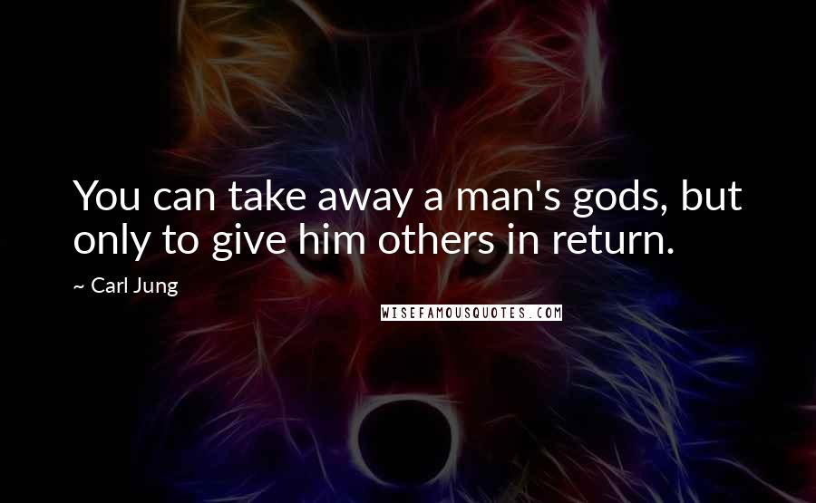 Carl Jung Quotes: You can take away a man's gods, but only to give him others in return.
