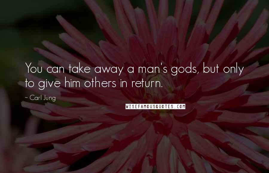 Carl Jung Quotes: You can take away a man's gods, but only to give him others in return.