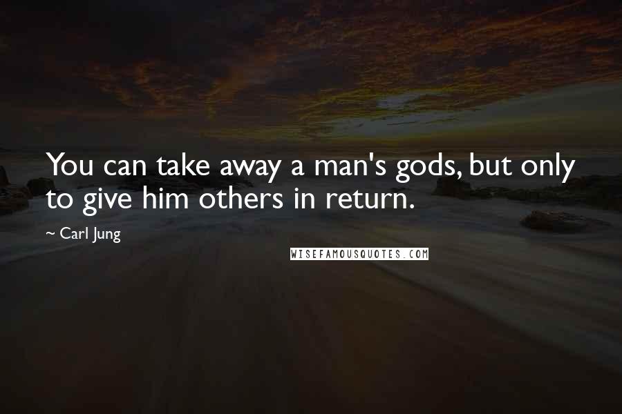Carl Jung Quotes: You can take away a man's gods, but only to give him others in return.