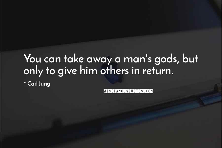 Carl Jung Quotes: You can take away a man's gods, but only to give him others in return.
