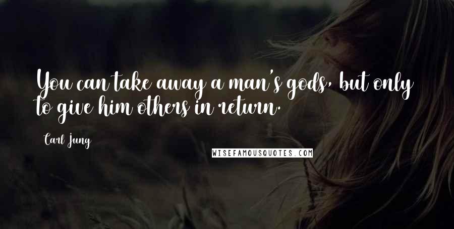 Carl Jung Quotes: You can take away a man's gods, but only to give him others in return.
