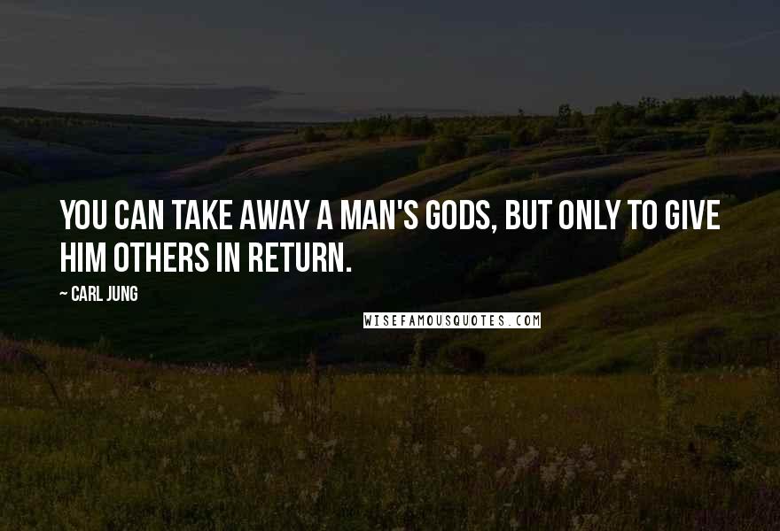 Carl Jung Quotes: You can take away a man's gods, but only to give him others in return.
