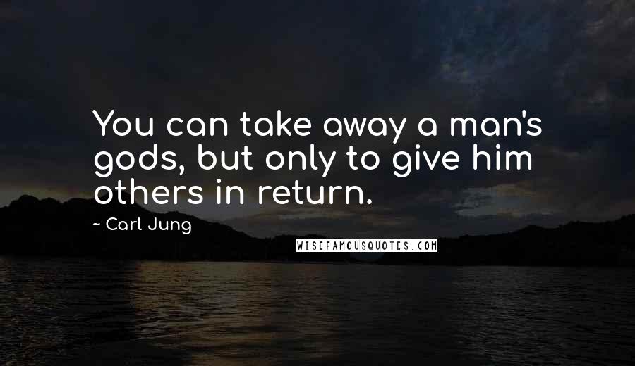 Carl Jung Quotes: You can take away a man's gods, but only to give him others in return.