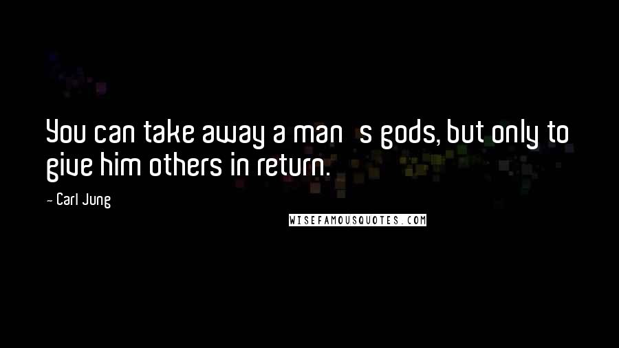 Carl Jung Quotes: You can take away a man's gods, but only to give him others in return.