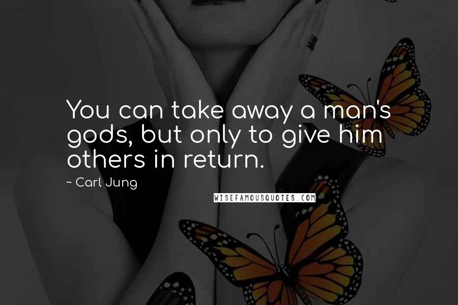 Carl Jung Quotes: You can take away a man's gods, but only to give him others in return.