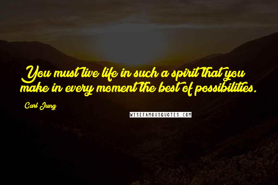 Carl Jung Quotes: You must live life in such a spirit that you make in every moment the best of possibilities.