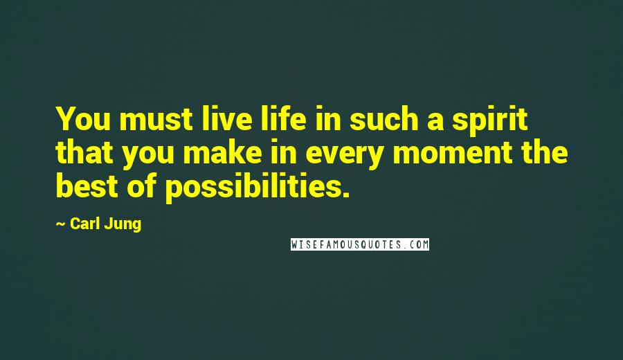 Carl Jung Quotes: You must live life in such a spirit that you make in every moment the best of possibilities.