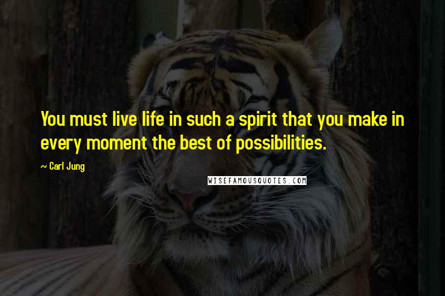 Carl Jung Quotes: You must live life in such a spirit that you make in every moment the best of possibilities.