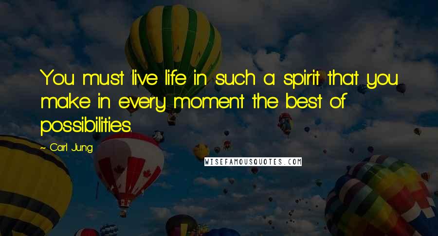 Carl Jung Quotes: You must live life in such a spirit that you make in every moment the best of possibilities.