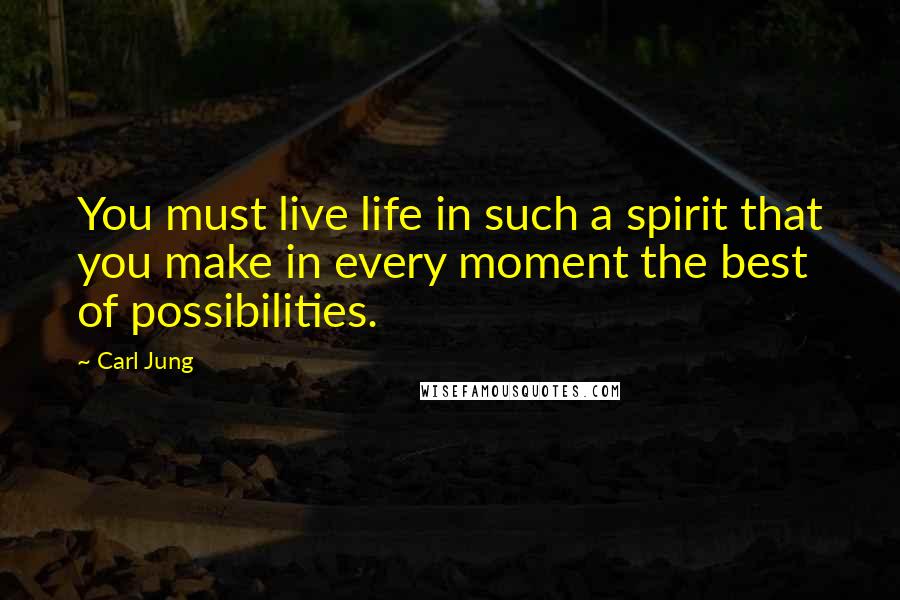 Carl Jung Quotes: You must live life in such a spirit that you make in every moment the best of possibilities.