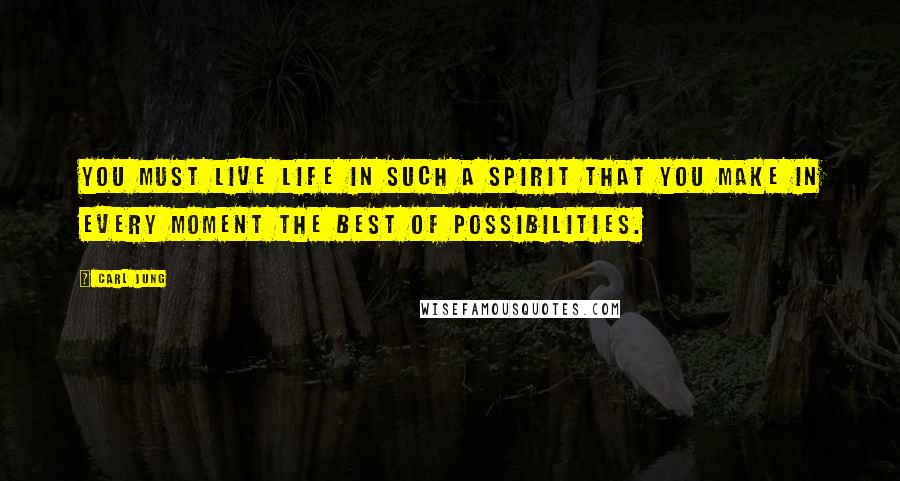 Carl Jung Quotes: You must live life in such a spirit that you make in every moment the best of possibilities.