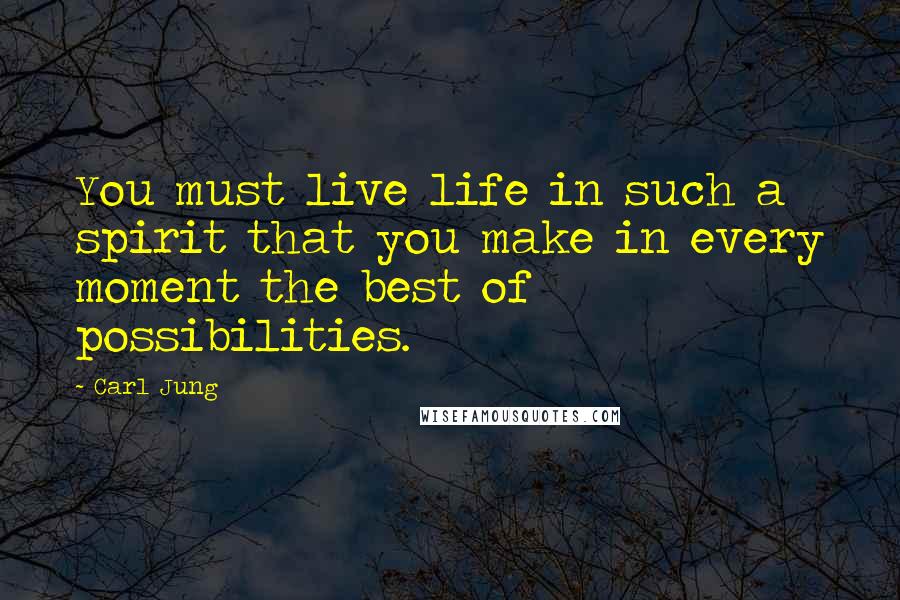 Carl Jung Quotes: You must live life in such a spirit that you make in every moment the best of possibilities.