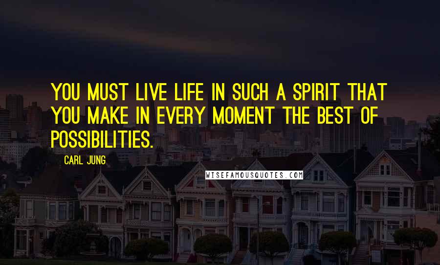 Carl Jung Quotes: You must live life in such a spirit that you make in every moment the best of possibilities.