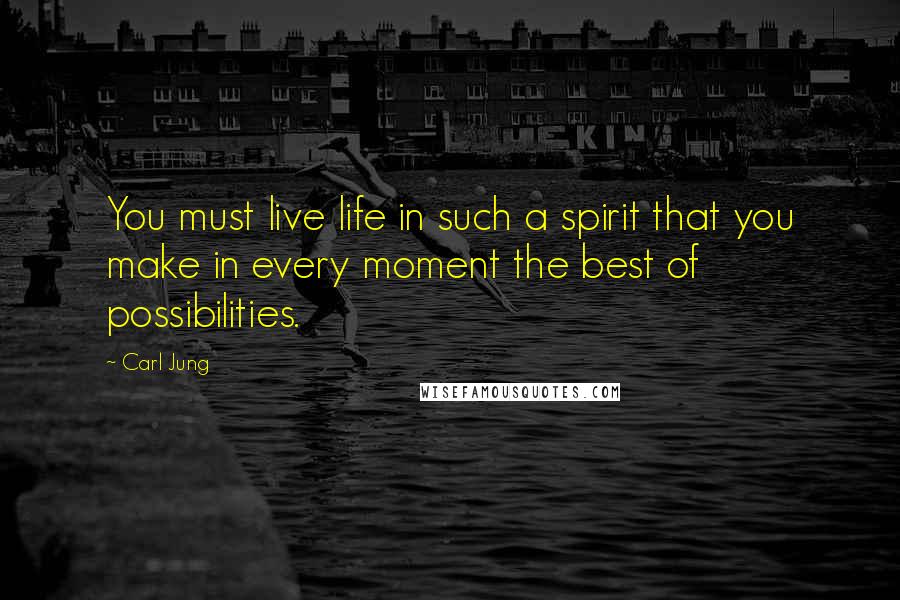 Carl Jung Quotes: You must live life in such a spirit that you make in every moment the best of possibilities.