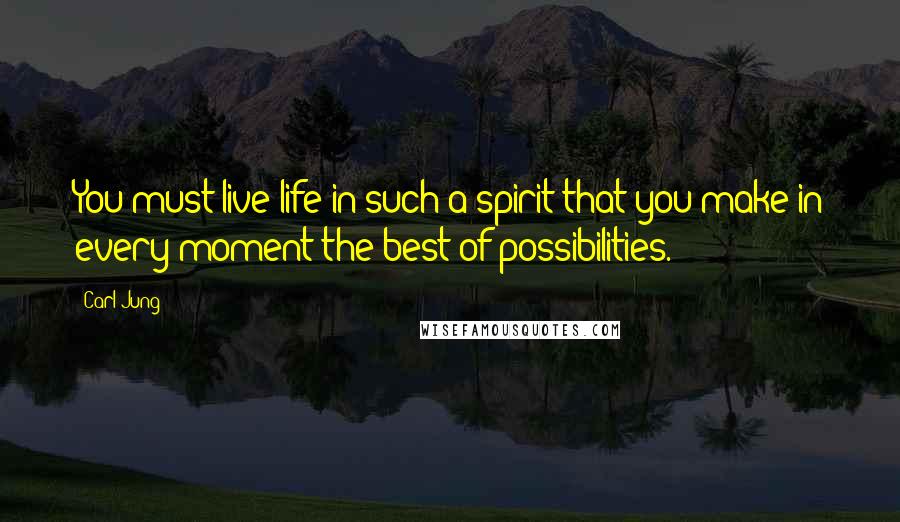 Carl Jung Quotes: You must live life in such a spirit that you make in every moment the best of possibilities.