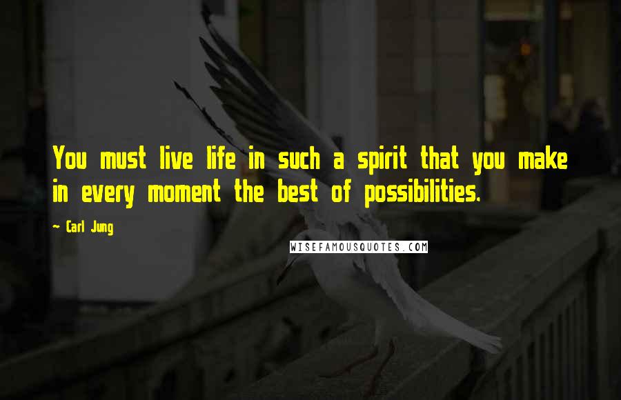 Carl Jung Quotes: You must live life in such a spirit that you make in every moment the best of possibilities.