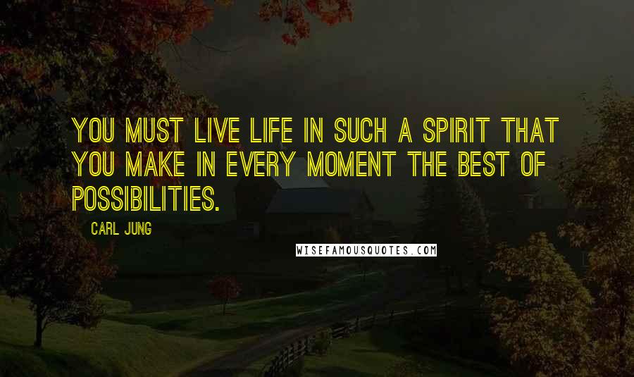 Carl Jung Quotes: You must live life in such a spirit that you make in every moment the best of possibilities.