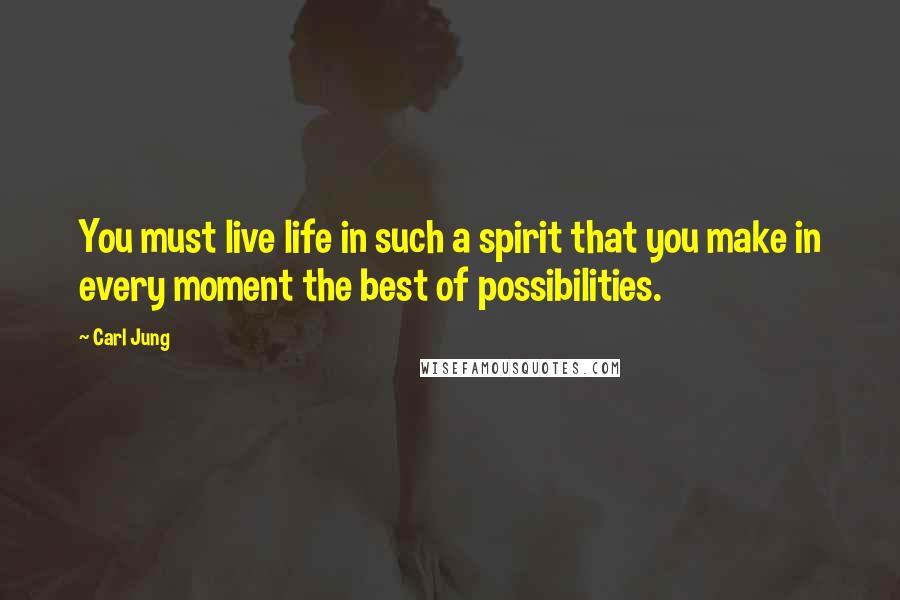 Carl Jung Quotes: You must live life in such a spirit that you make in every moment the best of possibilities.