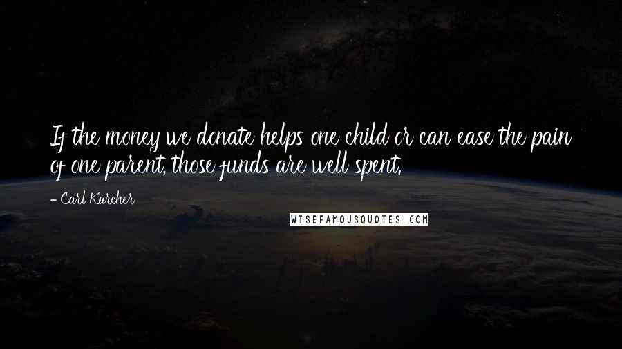 Carl Karcher Quotes: If the money we donate helps one child or can ease the pain of one parent, those funds are well spent.