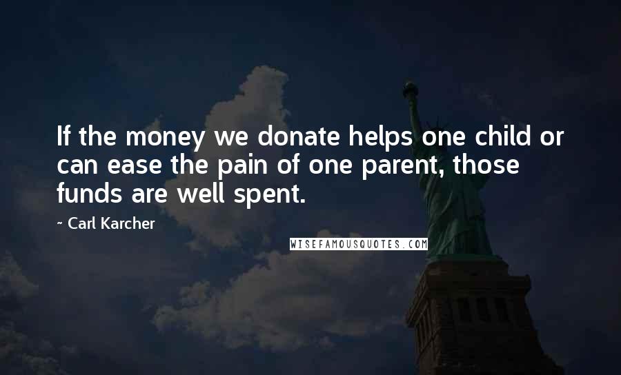 Carl Karcher Quotes: If the money we donate helps one child or can ease the pain of one parent, those funds are well spent.