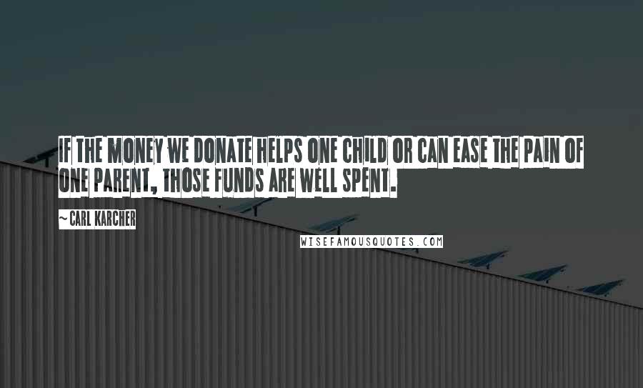 Carl Karcher Quotes: If the money we donate helps one child or can ease the pain of one parent, those funds are well spent.